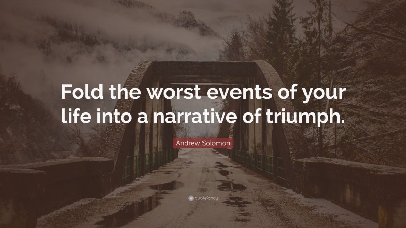 Andrew Solomon Quote: “Fold the worst events of your life into a narrative of triumph.”