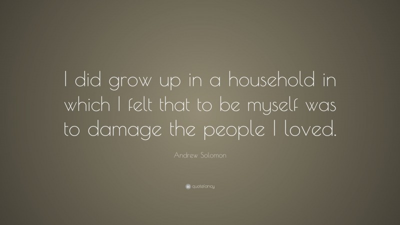 Andrew Solomon Quote: “I did grow up in a household in which I felt that to be myself was to damage the people I loved.”