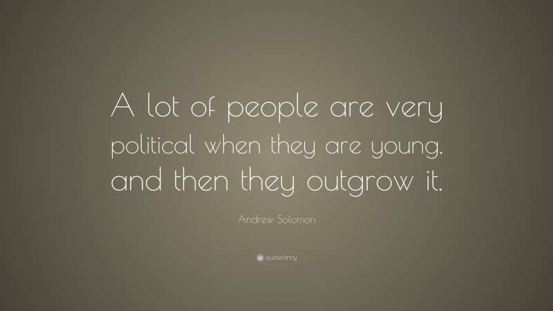 Andrew Solomon Quote: “A lot of people are very political when they are young, and then they outgrow it.”