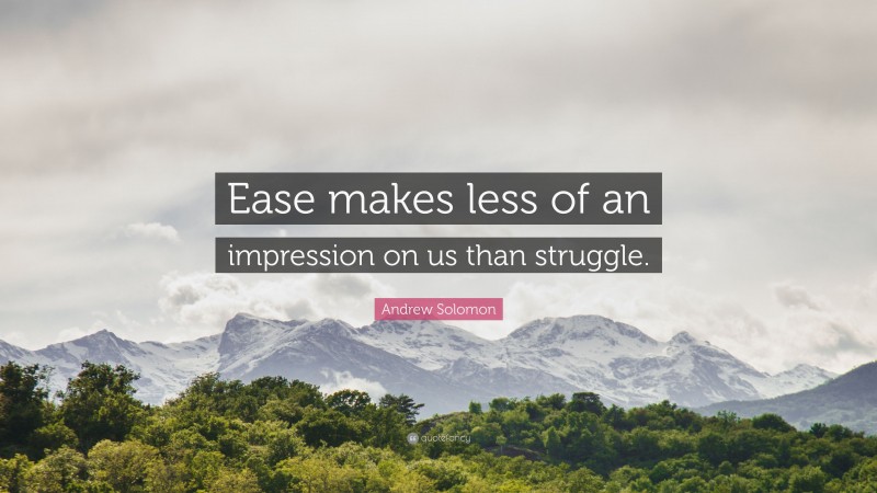 Andrew Solomon Quote: “Ease makes less of an impression on us than struggle.”