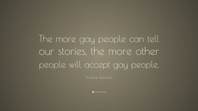 Andrew Solomon Quote: “The more gay people can tell our stories, the more other people will accept gay people.”