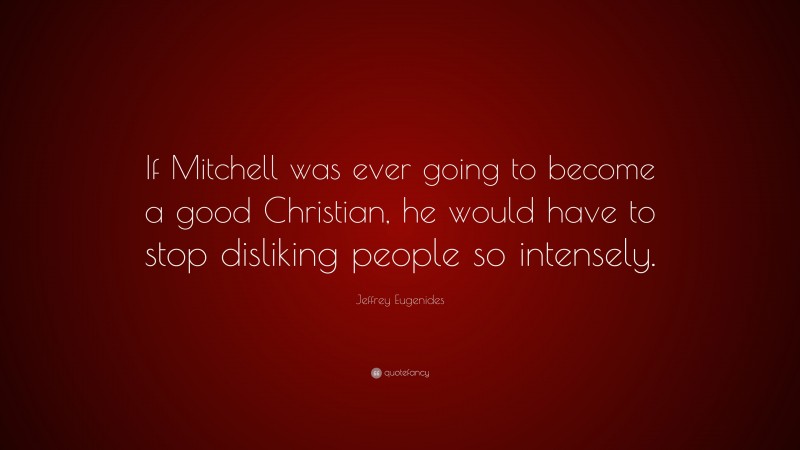 Jeffrey Eugenides Quote: “If Mitchell was ever going to become a good Christian, he would have to stop disliking people so intensely.”