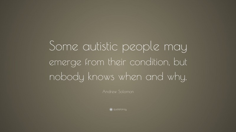 Andrew Solomon Quote: “Some autistic people may emerge from their condition, but nobody knows when and why.”