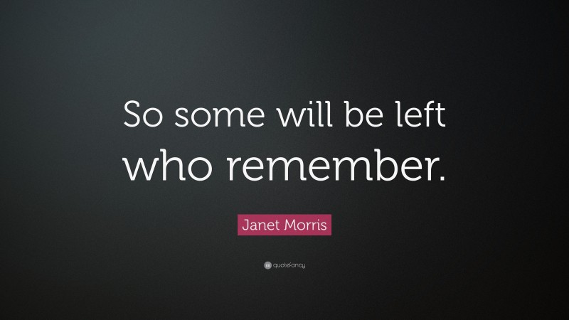 Janet Morris Quote: “So some will be left who remember.”