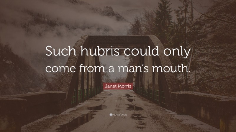 Janet Morris Quote: “Such hubris could only come from a man’s mouth.”