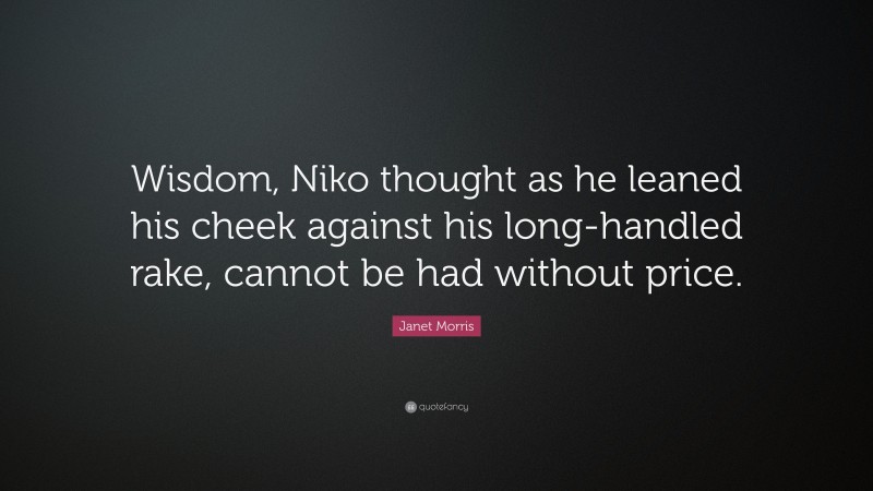 Janet Morris Quote: “Wisdom, Niko thought as he leaned his cheek against his long-handled rake, cannot be had without price.”