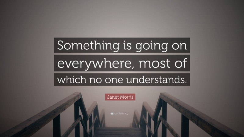 Janet Morris Quote: “Something is going on everywhere, most of which no one understands.”
