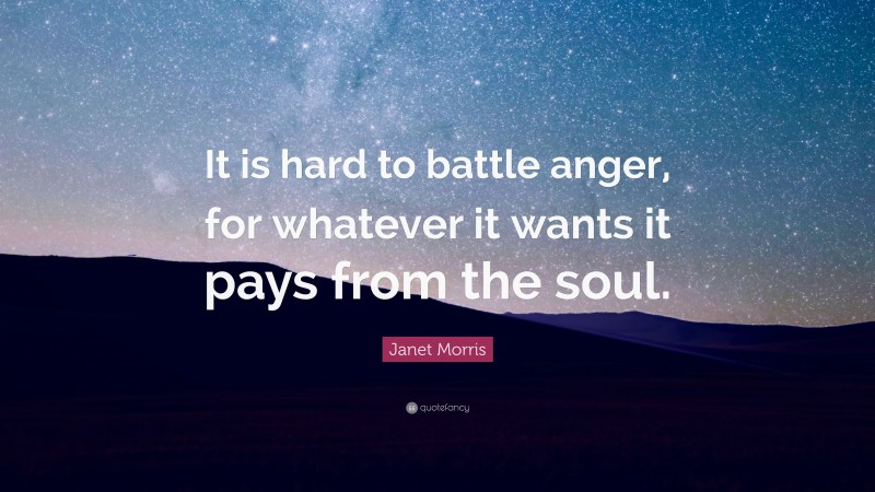 Janet Morris Quote: “It is hard to battle anger, for whatever it wants it pays from the soul.”