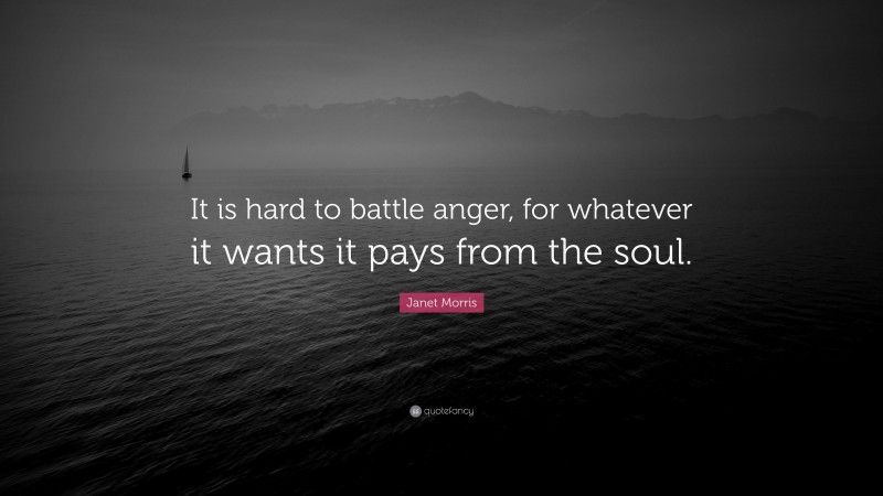 Janet Morris Quote: “It is hard to battle anger, for whatever it wants it pays from the soul.”