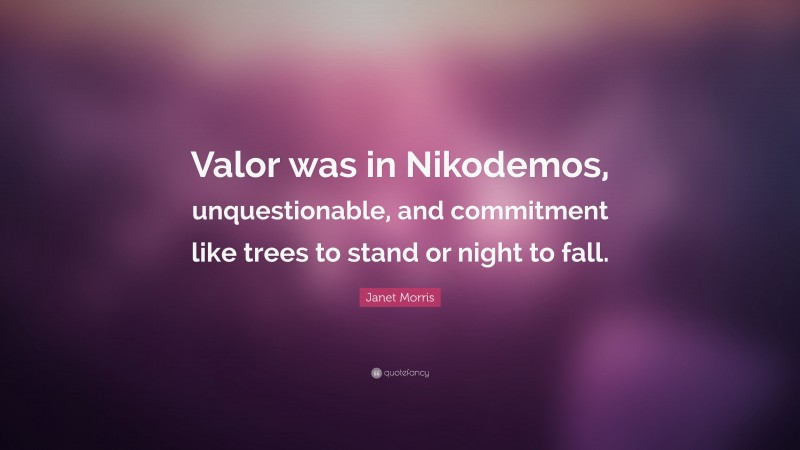 Janet Morris Quote: “Valor was in Nikodemos, unquestionable, and commitment like trees to stand or night to fall.”