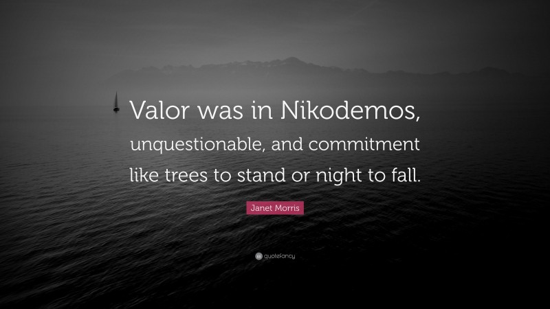 Janet Morris Quote: “Valor was in Nikodemos, unquestionable, and commitment like trees to stand or night to fall.”