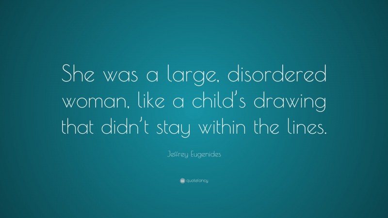 Jeffrey Eugenides Quote: “She was a large, disordered woman, like a child’s drawing that didn’t stay within the lines.”