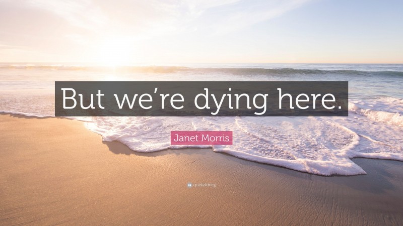 Janet Morris Quote: “But we’re dying here.”