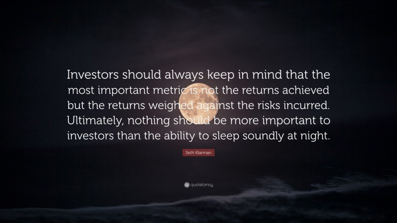 Seth Klarman Quote: “Investors should always keep in mind that the most important metric is not the returns achieved but the returns weighed against the risks incurred. Ultimately, nothing should be more important to investors than the ability to sleep soundly at night.”