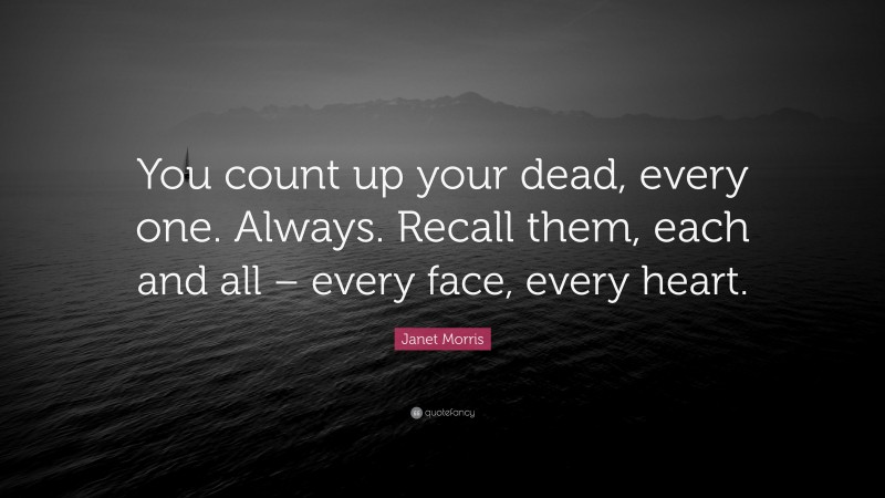 Janet Morris Quote: “You count up your dead, every one. Always. Recall them, each and all – every face, every heart.”