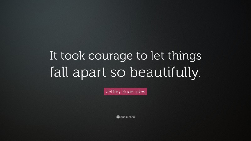 Jeffrey Eugenides Quote: “It took courage to let things fall apart so beautifully.”