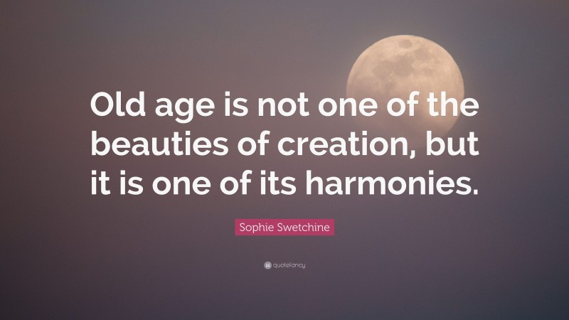 Sophie Swetchine Quote: “Old age is not one of the beauties of creation, but it is one of its harmonies.”