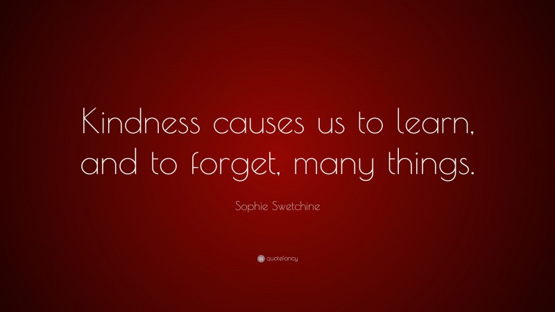 Sophie Swetchine Quote: “Kindness causes us to learn, and to forget, many things.”