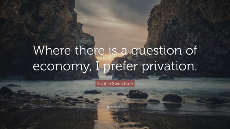 Sophie Swetchine Quote: “Where there is a question of economy, I prefer privation.”