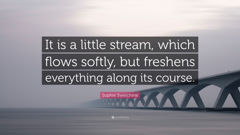 Sophie Swetchine Quote: “It is a little stream, which flows softly, but freshens everything along its course.”
