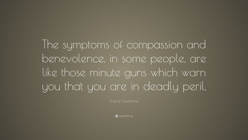 Sophie Swetchine Quote: “The symptoms of compassion and benevolence, in some people, are like those minute guns which warn you that you are in deadly peril.”