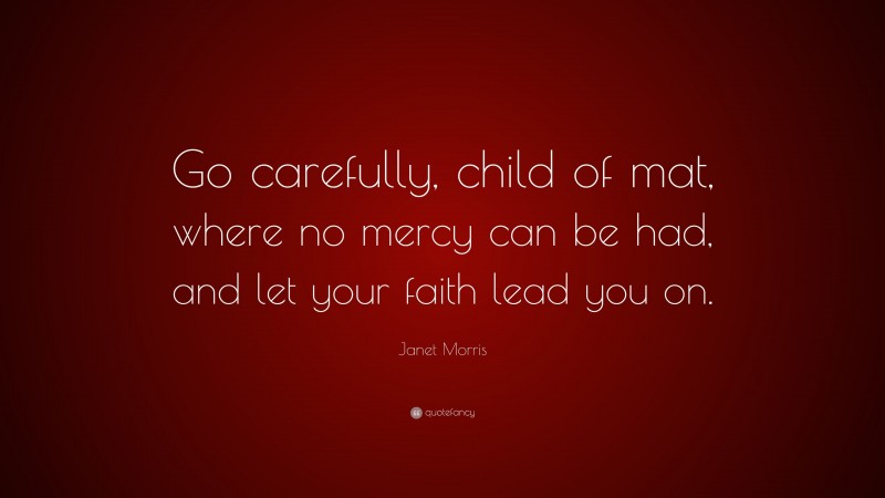 Janet Morris Quote: “Go carefully, child of mat, where no mercy can be had, and let your faith lead you on.”