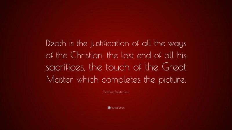 Sophie Swetchine Quote: “Death is the justification of all the ways of the Christian, the last end of all his sacrifices, the touch of the Great Master which completes the picture.”