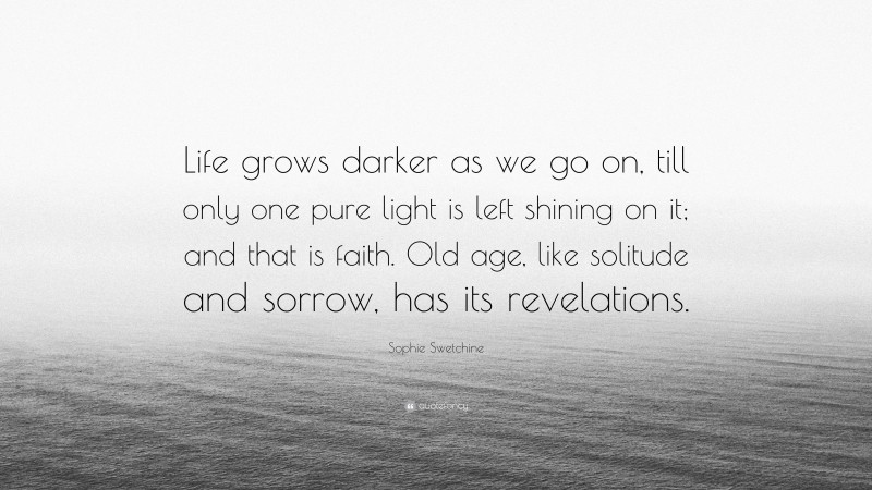 Sophie Swetchine Quote: “Life grows darker as we go on, till only one pure light is left shining on it; and that is faith. Old age, like solitude and sorrow, has its revelations.”