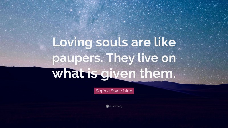 Sophie Swetchine Quote: “Loving souls are like paupers. They live on what is given them.”