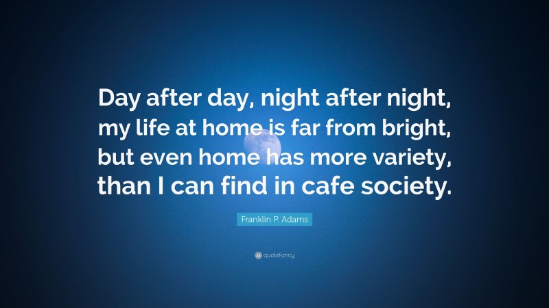 Franklin P. Adams Quote: “Day after day, night after night, my life at home is far from bright, but even home has more variety, than I can find in cafe society.”