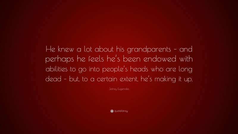Jeffrey Eugenides Quote: “He knew a lot about his grandparents – and perhaps he feels he’s been endowed with abilities to go into people’s heads who are long dead – but, to a certain extent, he’s making it up.”