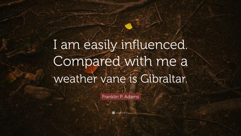 Franklin P. Adams Quote: “I am easily influenced. Compared with me a weather vane is Gibraltar.”