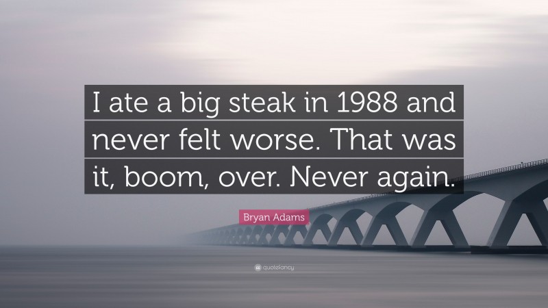 Bryan Adams Quote: “I ate a big steak in 1988 and never felt worse. That was it, boom, over. Never again.”