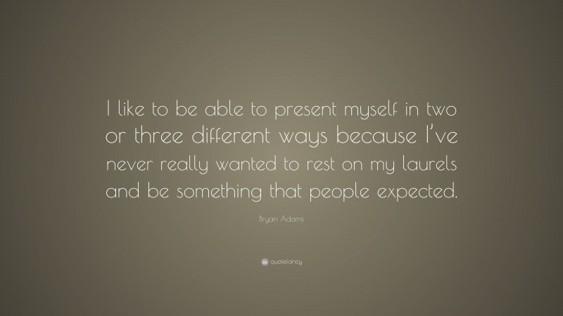 Bryan Adams Quote: “I like to be able to present myself in two or three different ways because I’ve never really wanted to rest on my laurels and be something that people expected.”