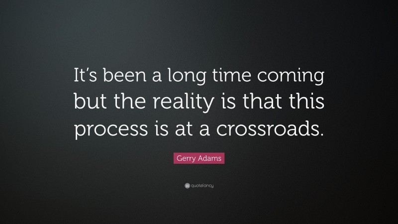 Gerry Adams Quote: “It’s been a long time coming but the reality is that this process is at a crossroads.”