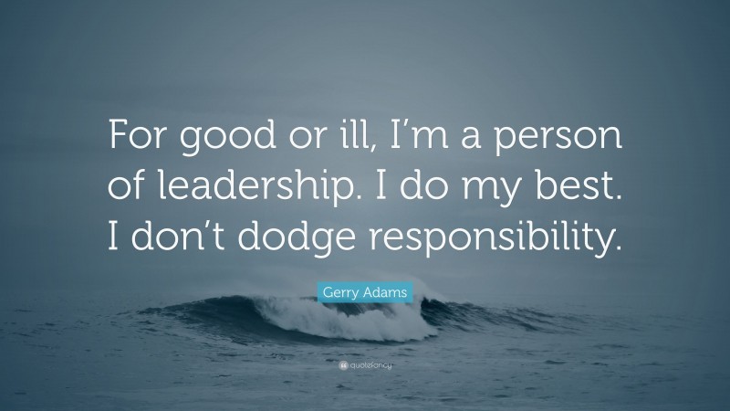 Gerry Adams Quote: “For good or ill, I’m a person of leadership. I do my best. I don’t dodge responsibility.”