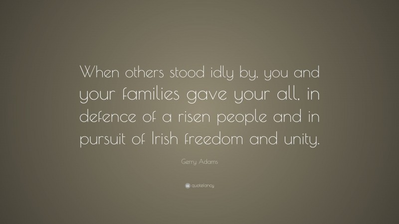 Gerry Adams Quote: “When others stood idly by, you and your families gave your all, in defence of a risen people and in pursuit of Irish freedom and unity.”