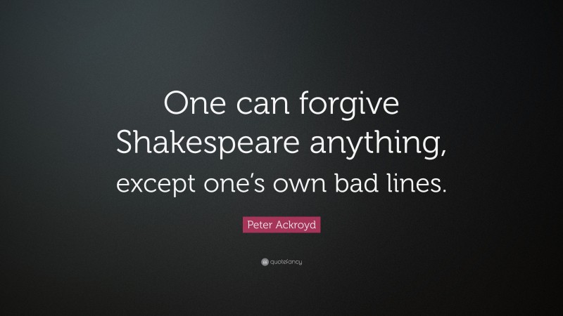 Peter Ackroyd Quote: “One can forgive Shakespeare anything, except one’s own bad lines.”