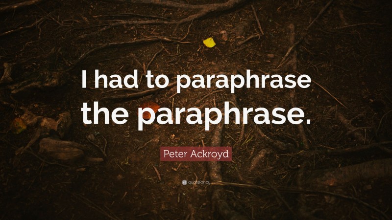 Peter Ackroyd Quote: “I had to paraphrase the paraphrase.”