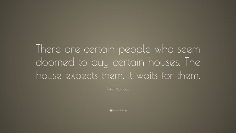 Peter Ackroyd Quote: “There are certain people who seem doomed to buy certain houses. The house expects them. It waits for them.”