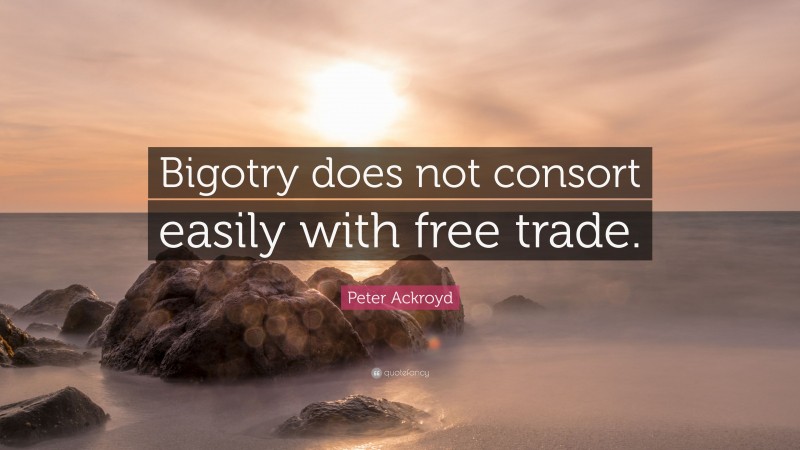Peter Ackroyd Quote: “Bigotry does not consort easily with free trade.”