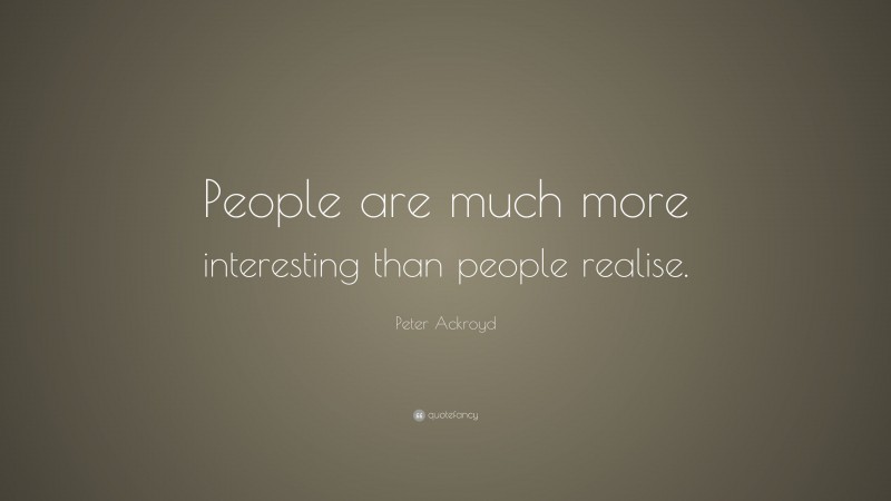 Peter Ackroyd Quote: “People are much more interesting than people realise.”
