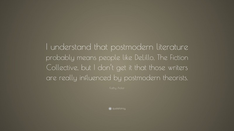 Kathy Acker Quote: “I understand that postmodern literature probably means people like DeLillo, The Fiction Collective, but I don’t get it that those writers are really influenced by postmodern theorists.”