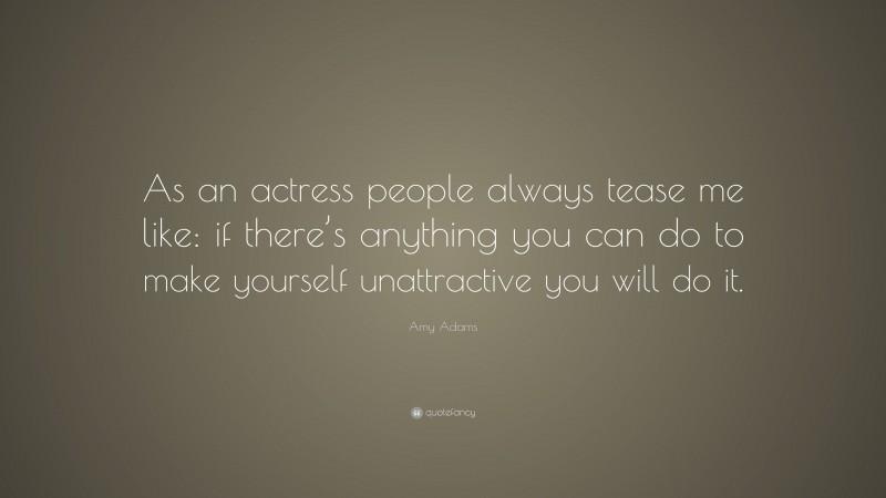 Amy Adams Quote: “As an actress people always tease me like: if there’s anything you can do to make yourself unattractive you will do it.”