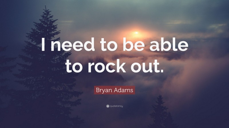 Bryan Adams Quote: “I need to be able to rock out.”