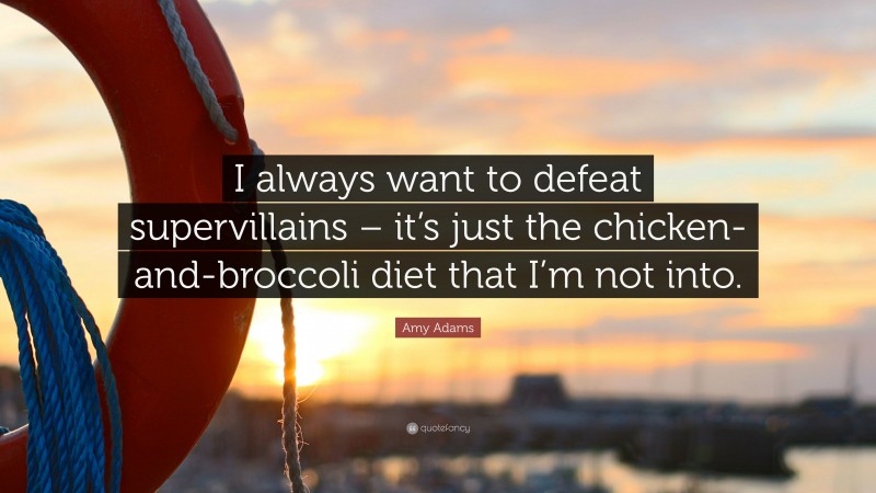 Amy Adams Quote: “I always want to defeat supervillains – it’s just the chicken-and-broccoli diet that I’m not into.”