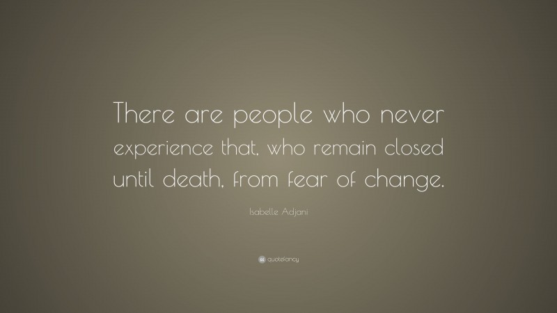 Isabelle Adjani Quote: “There are people who never experience that, who remain closed until death, from fear of change.”