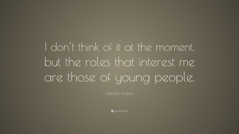 Isabelle Adjani Quote: “I don’t think of it at the moment, but the roles that interest me are those of young people.”