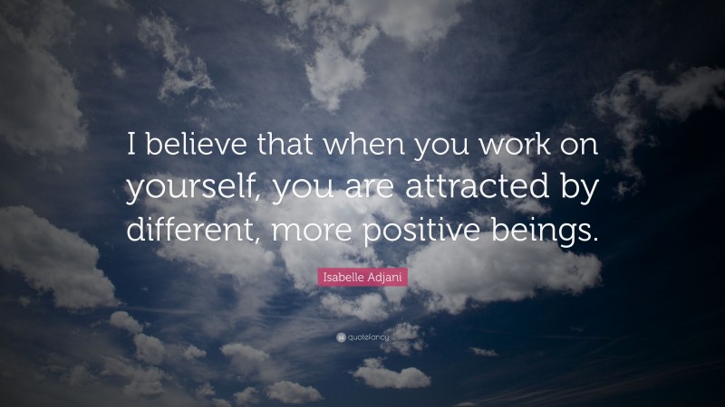 Isabelle Adjani Quote: “I believe that when you work on yourself, you are attracted by different, more positive beings.”