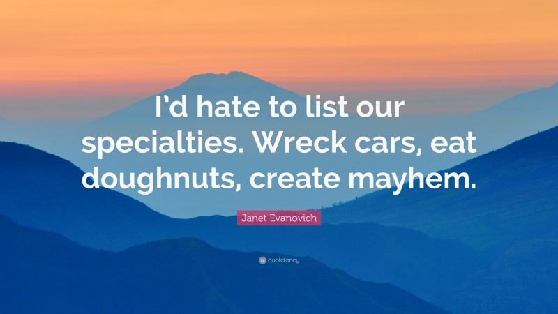 Janet Evanovich Quote: “I’d hate to list our specialties. Wreck cars, eat doughnuts, create mayhem.”